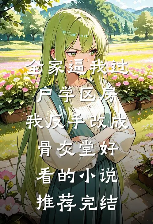 全家逼我过户学区房，我反手改成骨灰堂好看的小说推荐完结