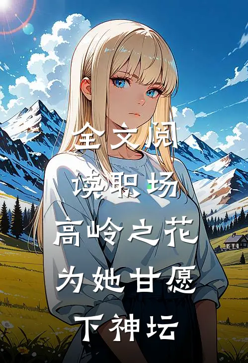 全文阅读职场：高岭之花为她甘愿下神坛