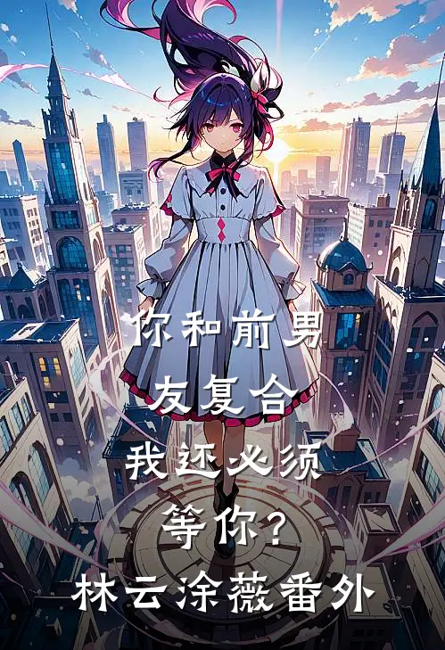 你和前男友复合，我还必须等你？林云涂薇番外