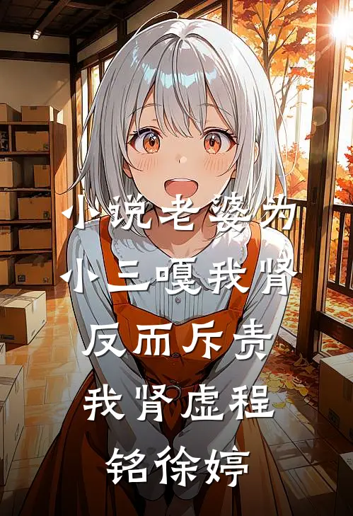 小说老婆为小三嘎我肾，反而斥责我肾虚(程铭徐婷)