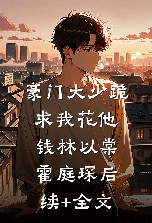 豪门大少跪求我花他钱林以棠霍庭琛后续+全文