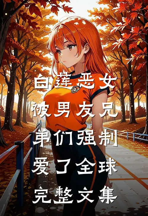 白莲恶女，被男友兄弟们强制爱了全球完整文集