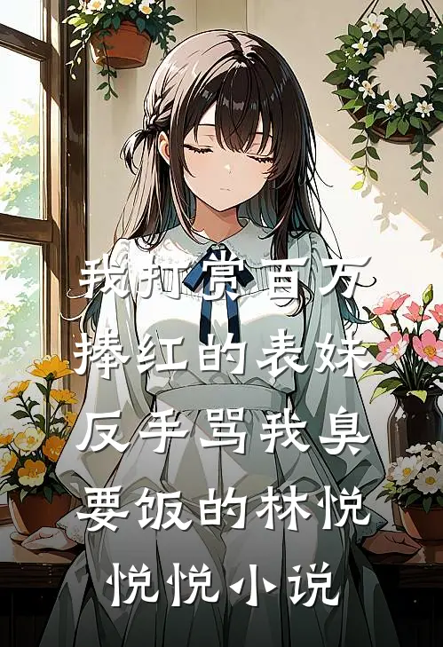 我打赏百万捧红的表妹，反手骂我臭要饭的林悦悦悦小说