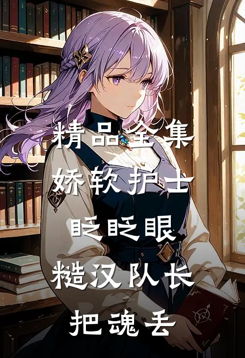 精品全集娇软护士眨眨眼,糙汉队长把魂丢