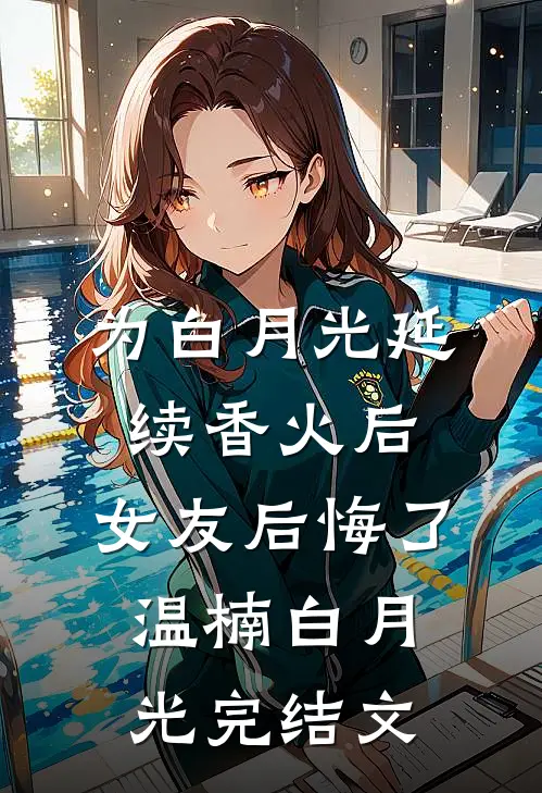 为白月光延续香火后，女友后悔了温楠白月光完结文