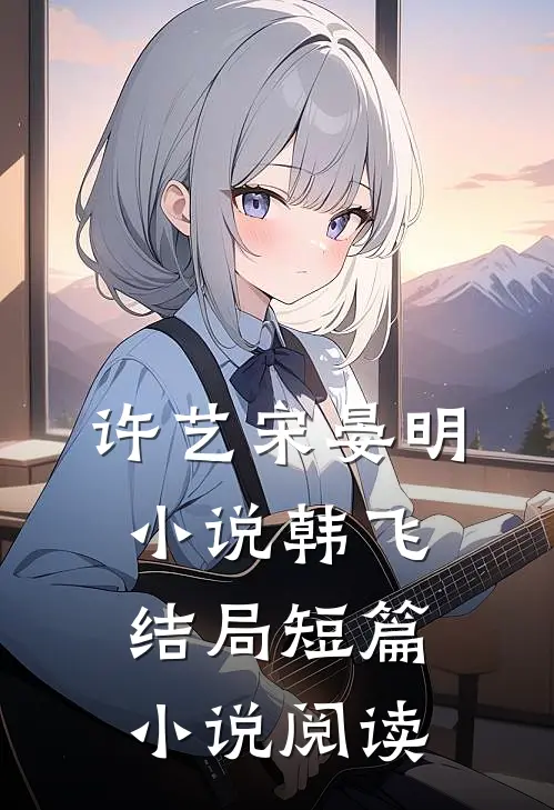 许艺宋晏明小说韩飞结局短篇小说阅读