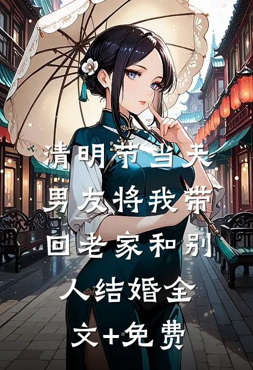 清明节当天，男友将我带回老家和别人结婚全文+免费
