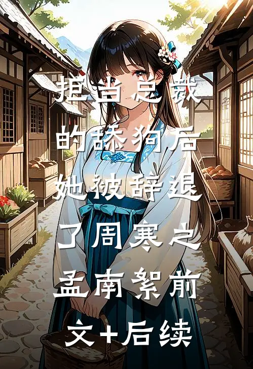 拒当总裁的舔狗后，她被辞退了周寒之孟南絮前文+后续