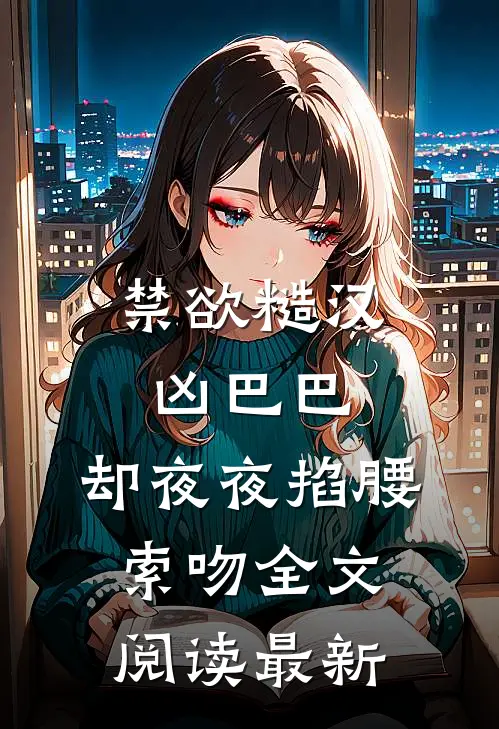 禁欲糙汉凶巴巴，却夜夜掐腰索吻全文阅读最新