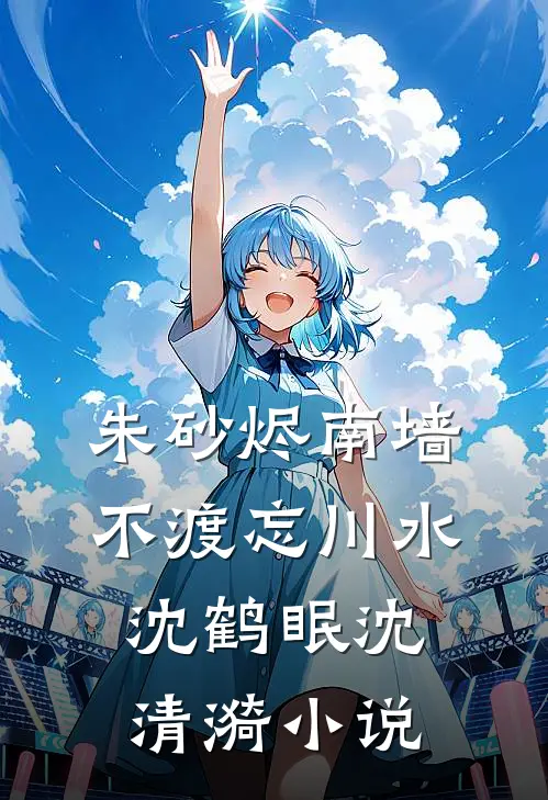朱砂烬南墙，不渡忘川水沈鹤眠沈清漪小说