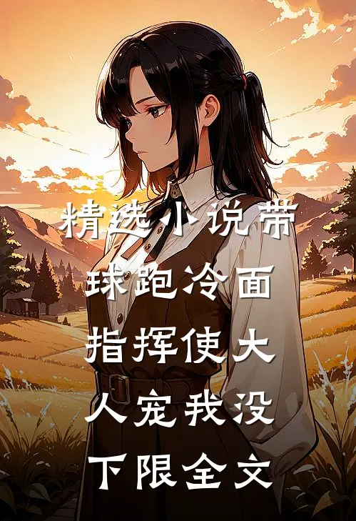 精选小说带球跑冷面指挥使大人宠我没下限全文