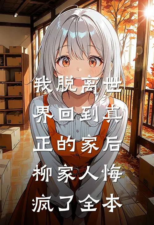 我脱离世界回到真正的家后，柳家人悔疯了全本