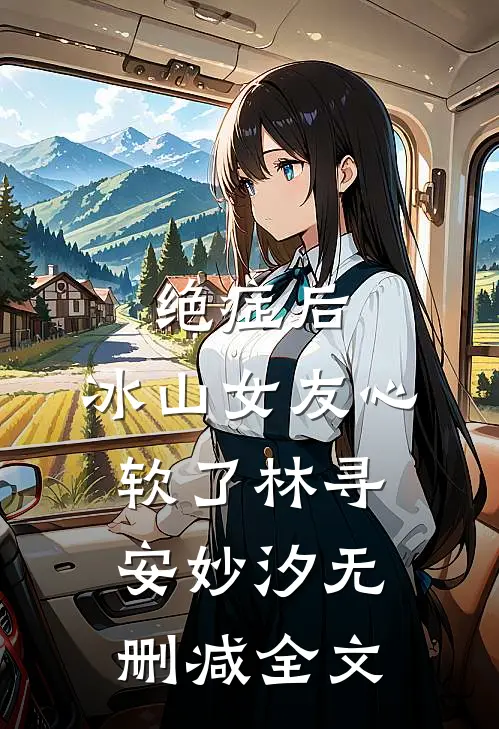 绝症后，冰山女友心软了林寻安妙汐无删减全文