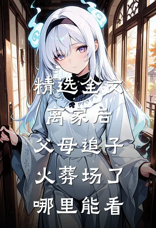 精选全文离家后,父母追子火葬场了哪里能看