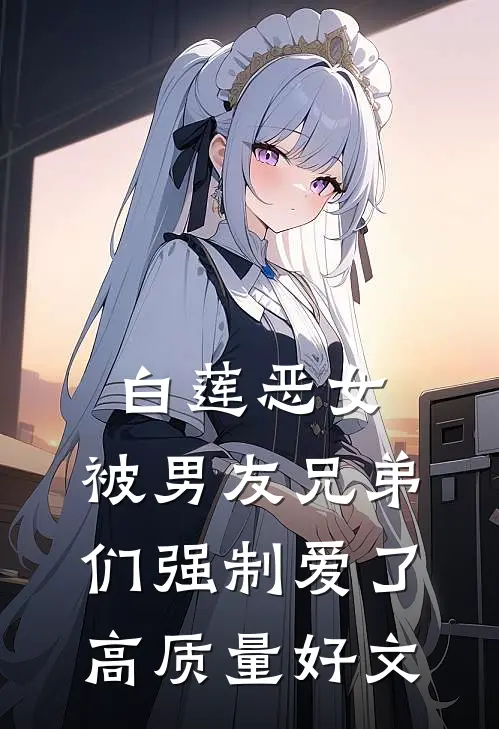 白莲恶女，被男友兄弟们强制爱了高质量好文