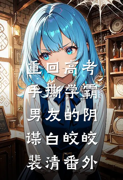 重回高考，手撕学霸男友的阴谋白皎皎裴清番外