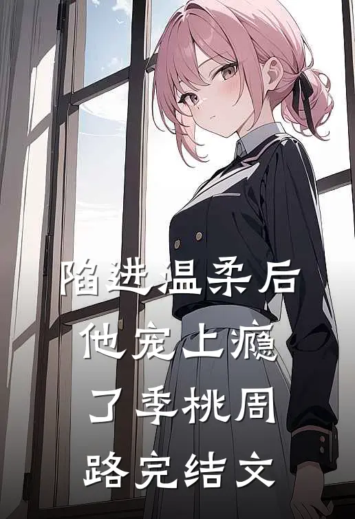陷进温柔后，他宠上瘾了季桃周路完结文