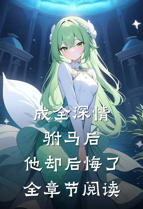 成全深情驸马后，他却后悔了全章节阅读
