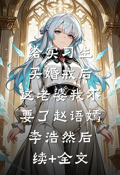 给实习生买婚戒后，这老婆我不要了赵语嫣李浩然后续+全文