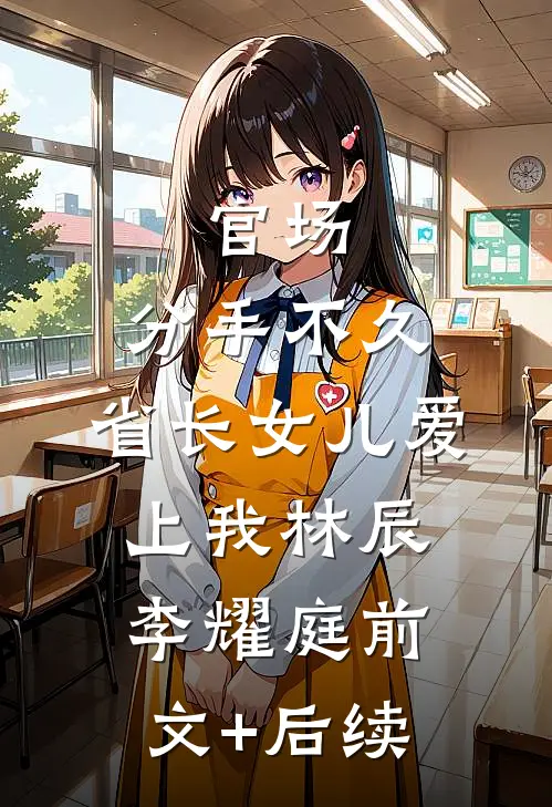 官场：分手不久，省长女儿爱上我林辰李耀庭前文+后续