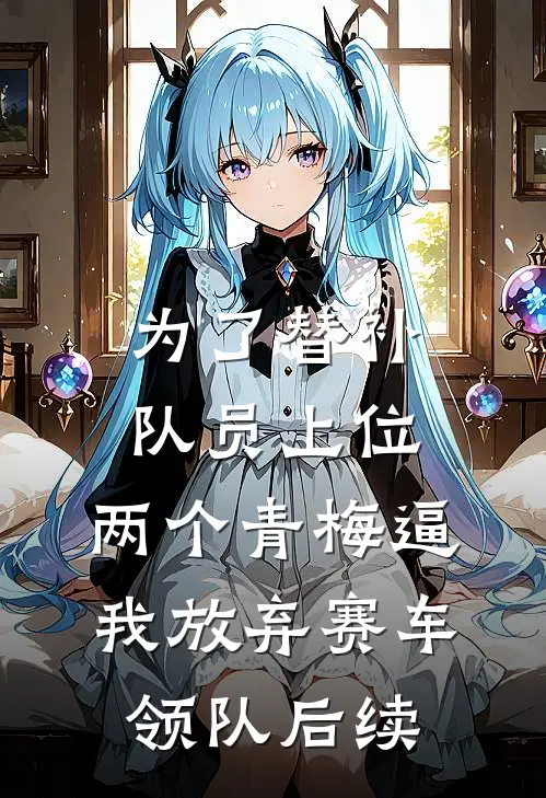 为了替补队员上位，两个青梅逼我放弃赛车领队后续