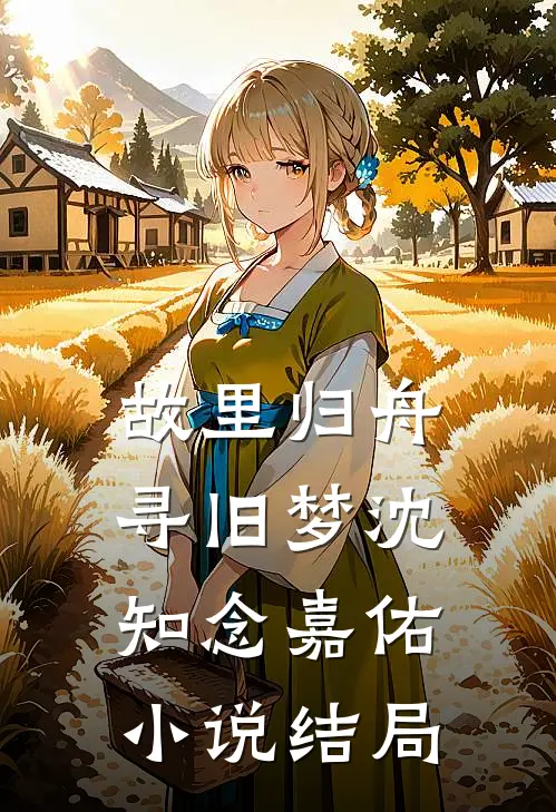 故里归舟寻旧梦沈知念嘉佑小说结局