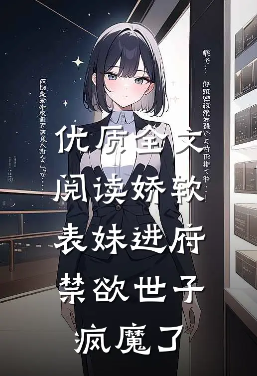 优质全文阅读娇软表妹进府：禁欲世子疯魔了