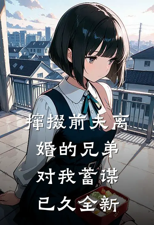 撺掇前夫离婚的兄弟对我蓄谋已久全新