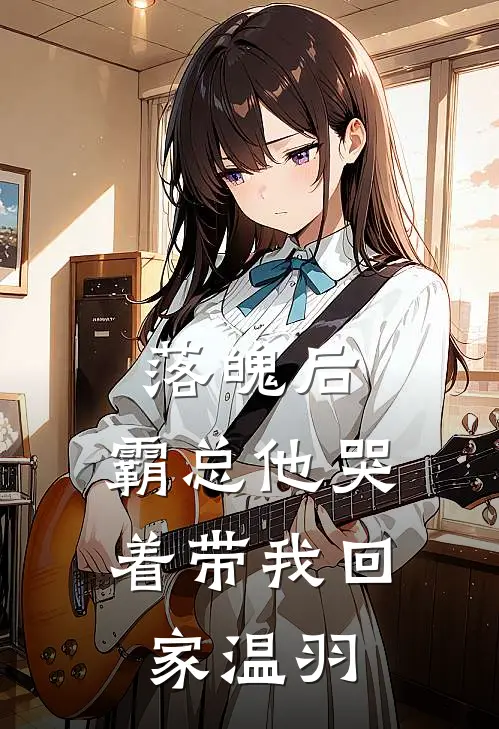 落魄后，霸总他哭着带我回家温羽
