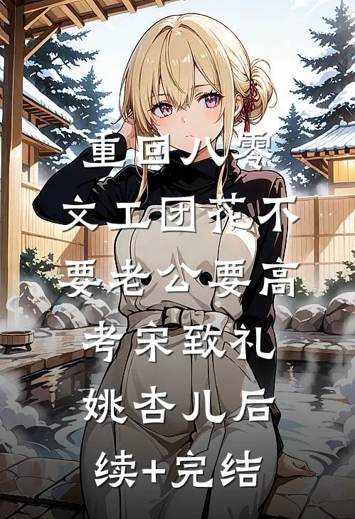 重回八零，文工团花不要老公要高考宋致礼姚杏儿后续+完结