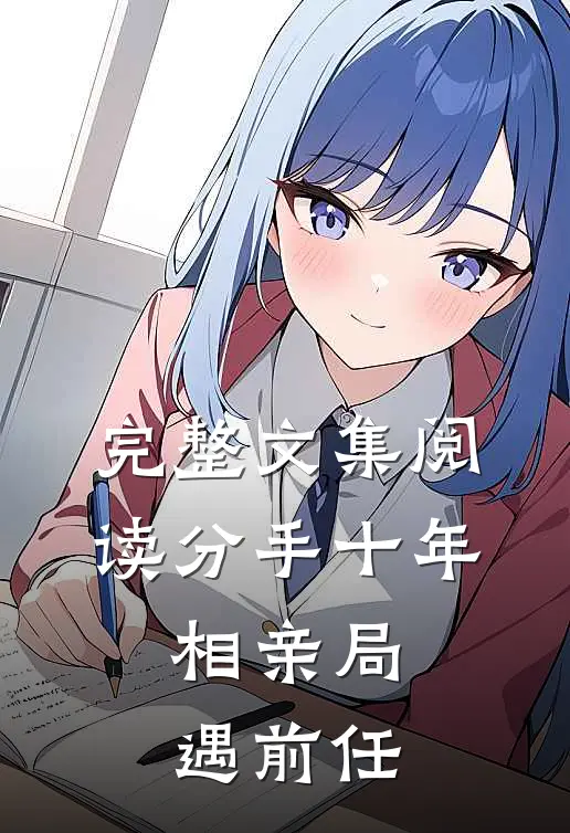 完整文集阅读分手十年，相亲局遇前任