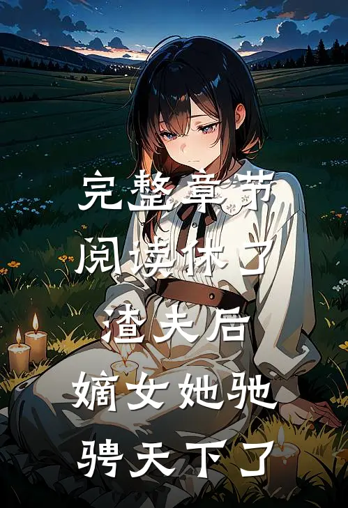 完整章节阅读休了渣夫后，嫡女她驰骋天下了