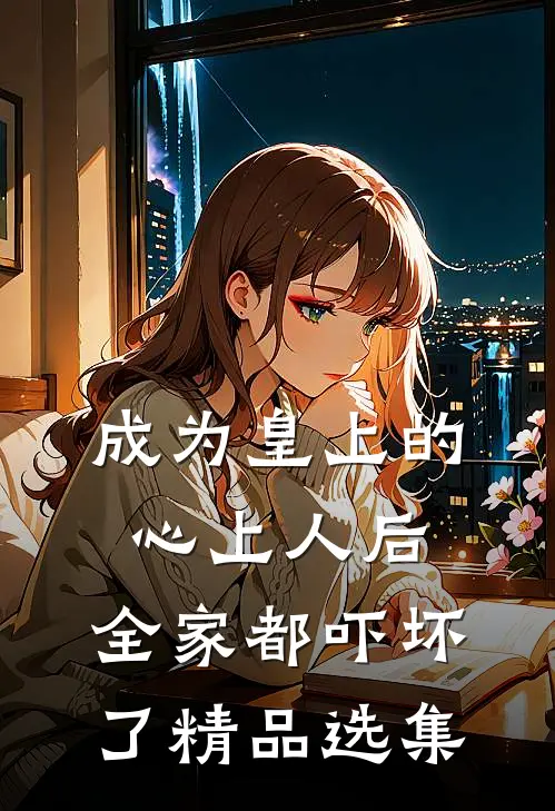 成为皇上的心上人后，全家都吓坏了精品选集