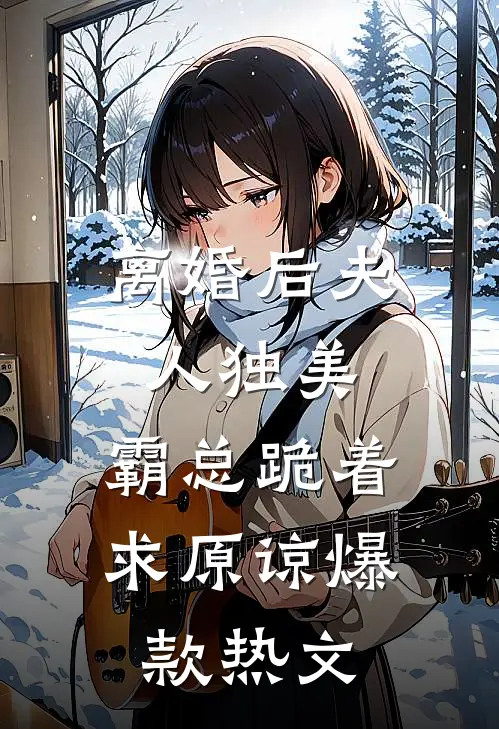 离婚后夫人独美，霸总跪着求原谅爆款热文