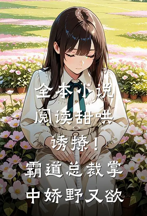 全本小说阅读甜哄诱撩！霸道总裁掌中娇野又欲