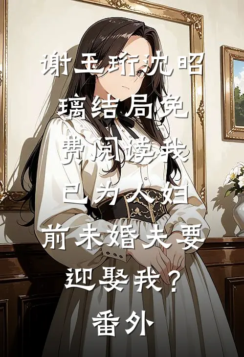 谢玉珩沈昭璃结局免费阅读我已为人妇，前未婚夫要迎娶我？番外