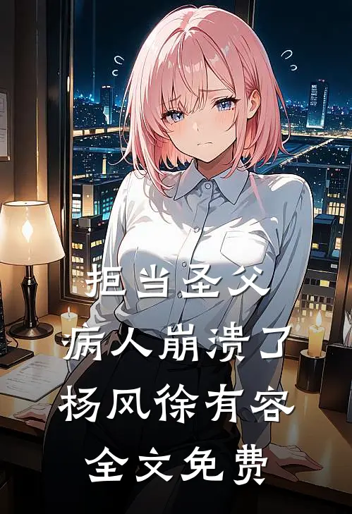 拒当圣父，病人崩溃了杨风徐有容全文免费