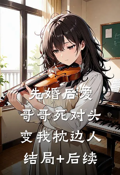 先婚后爱：哥哥死对头变我枕边人结局+后续