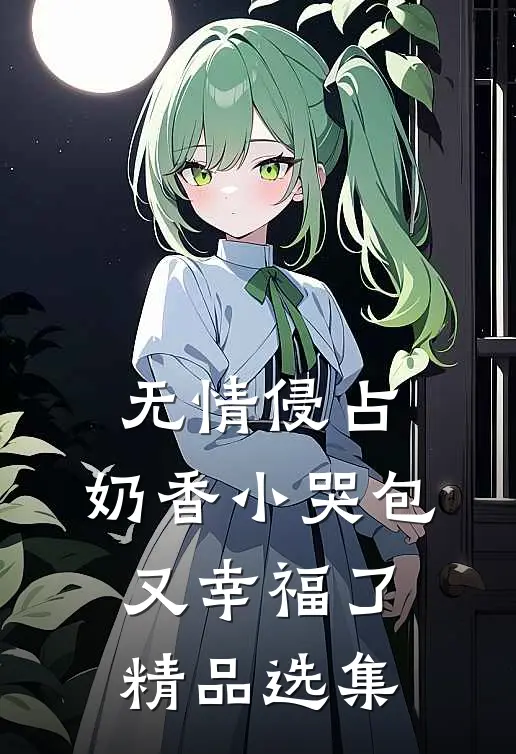 无情侵占，奶香小哭包又幸福了精品选集