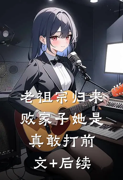老祖宗归来，败家子她是真敢打前文+后续