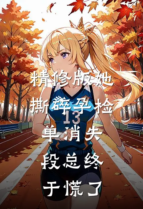 精修版她撕碎孕检单消失，段总终于慌了