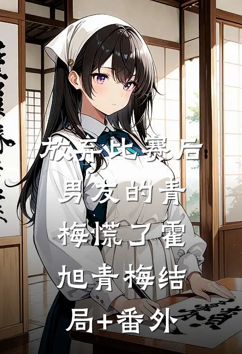 放弃比赛后，男友的青梅慌了霍旭青梅结局+番外