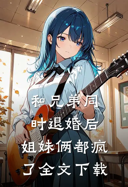和兄弟同时退婚后，姐妹俩都疯了全文下载