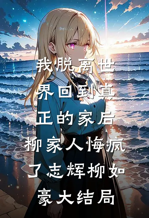 我脱离世界回到真正的家后，柳家人悔疯了志辉柳如豪大结局