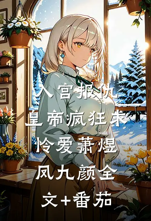 入宫报仇，皇帝疯狂求怜爱萧煜凤九颜全文+番茄